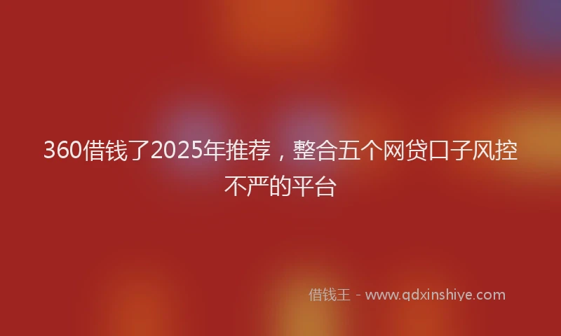 360借钱了2025年推荐,整合五个网贷口子风控不严的平台