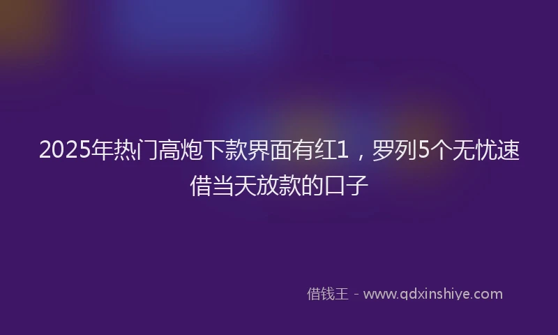 2025年热门高炮下款界面有红1,罗列5个无忧速借当天放款的口子