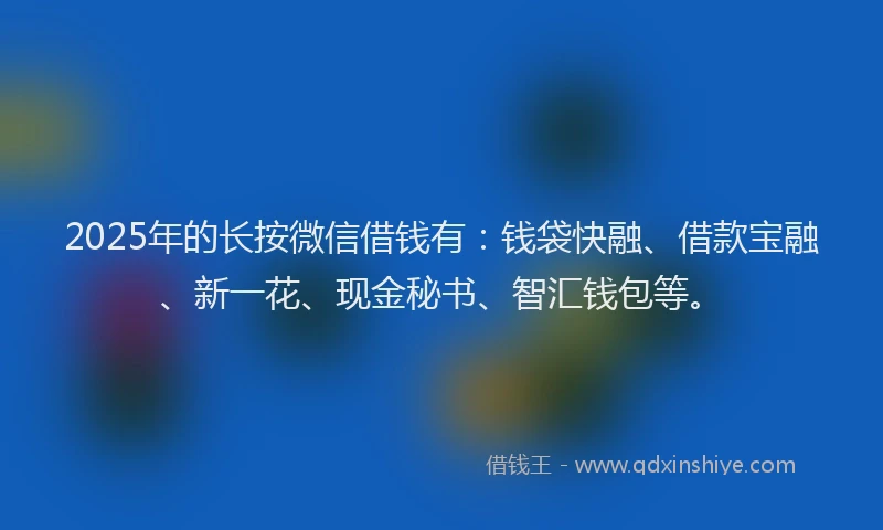2025年的长按微信借钱有:钱袋快融、借款宝融、新一花、现金秘书、智汇钱包等。