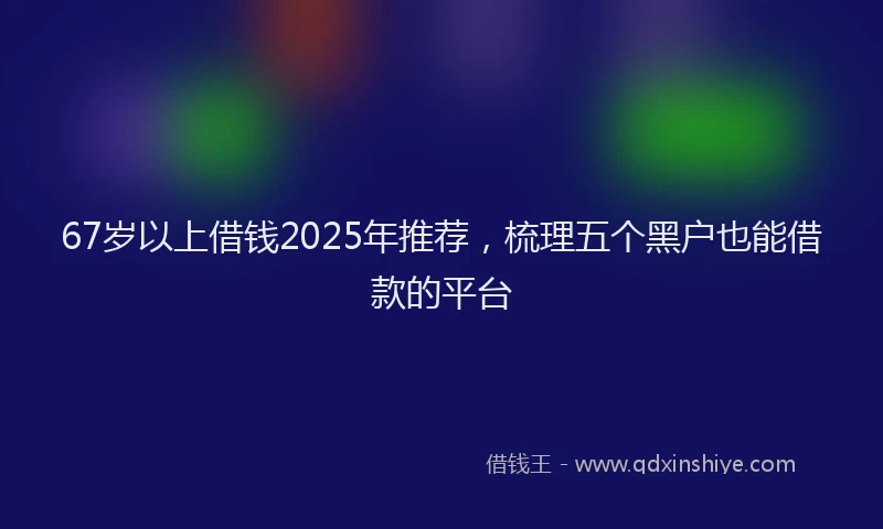 67岁以上借钱2025年推荐，梳理五个黑户也能借款的平台