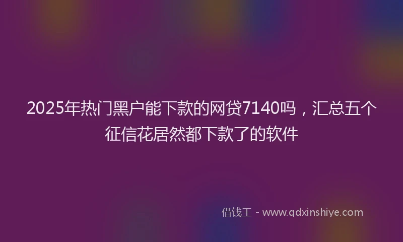 2025年热门黑户能下款的网贷7140吗，汇总五个征信花居然都下款了的软件
