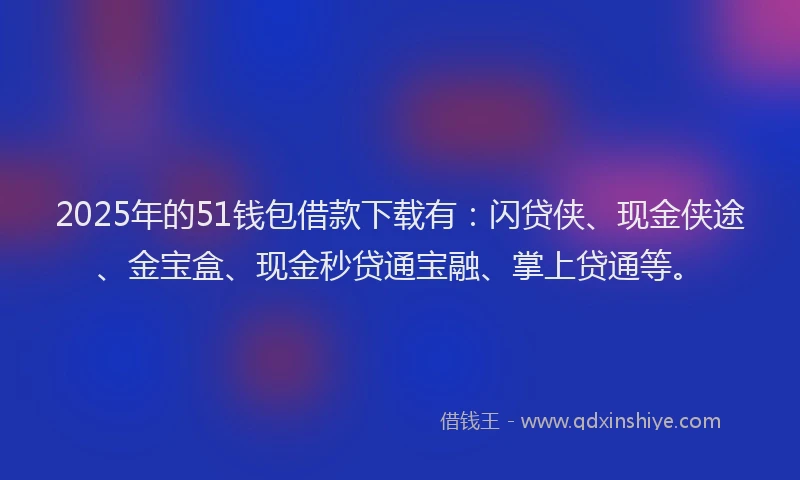 2025年的51钱包借款下载有：闪贷侠、现金侠途、金宝盒、现金秒贷通宝融、掌上贷通等。