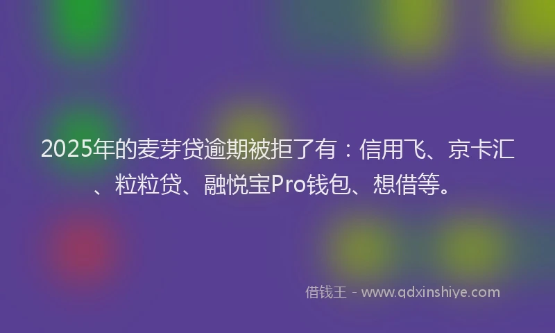 2025年的麦芽贷逾期被拒了有:信用飞、京卡汇、粒粒贷、融悦宝Pro钱包、想借等。