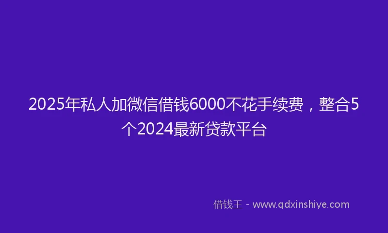 2025年私人加微信借钱6000不花手续费，整合5个2024最新贷款平台