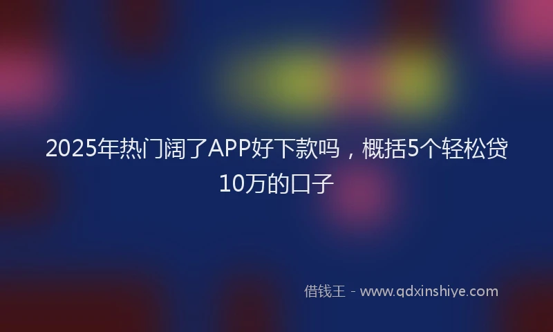 2025年热门阔了APP好下款吗，概括5个轻松贷10万的口子