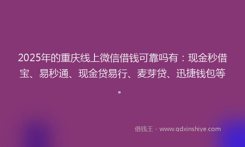 2025年的重庆线上微信借钱可靠吗有：现金秒借宝、易秒通、现金贷易行、麦芽贷、迅捷钱包等。