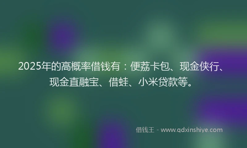 2025年的高概率借钱有:便荔卡包、现金侠行、现金直融宝、借蛙、小米贷款等。
