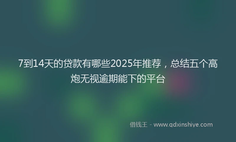 7到14天的贷款有哪些2025年推荐，总结五个高炮无视逾期能下的平台