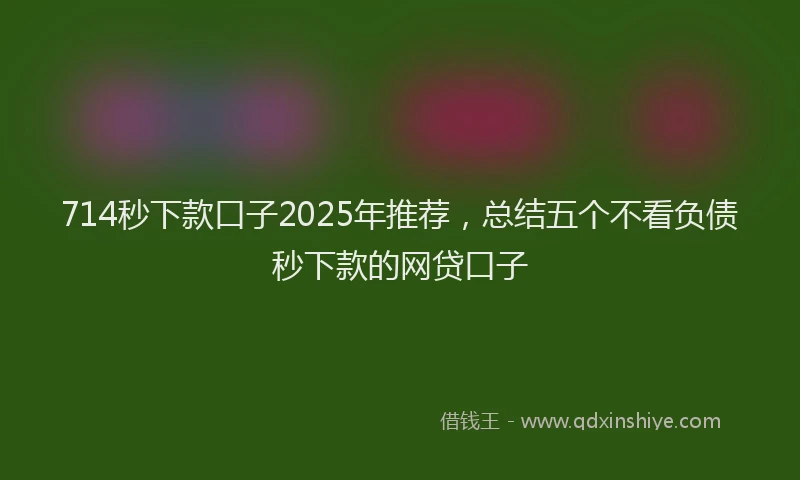 714秒下款口子2025年推荐，总结五个不看负债秒下款的网贷口子