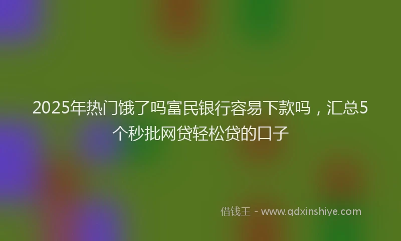 2025年热门饿了吗富民银行容易下款吗,汇总5个秒批网贷轻松贷的口子