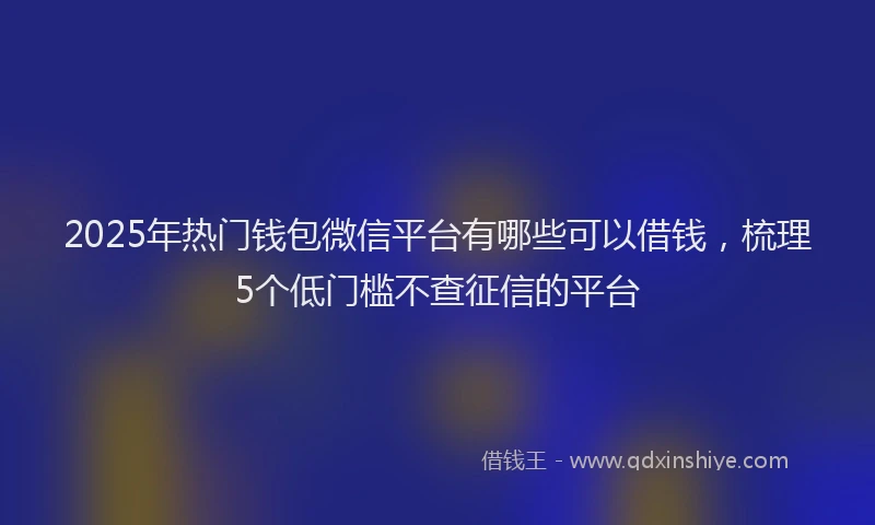 2025年热门钱包微信平台有哪些可以借钱，梳理5个低门槛不查征信的平台