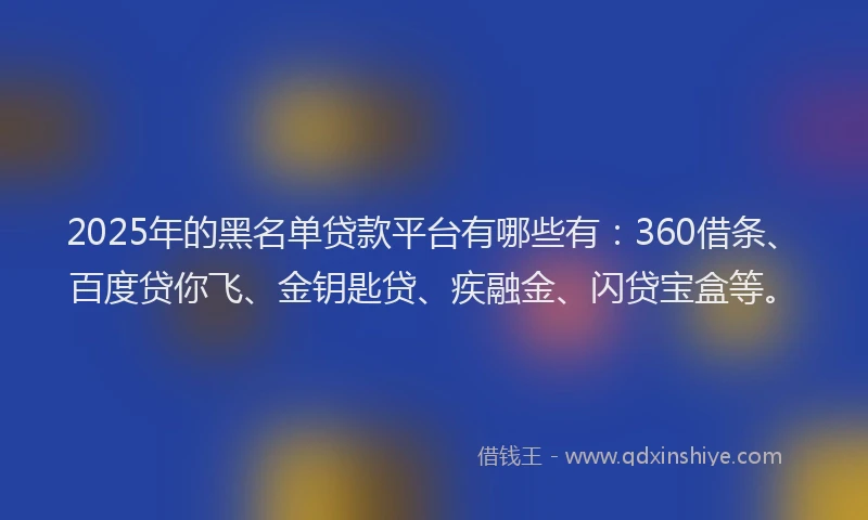 2025年的黑名单贷款平台有哪些有：360借条、百度贷你飞、金钥匙贷、疾融金、闪贷宝盒等。
