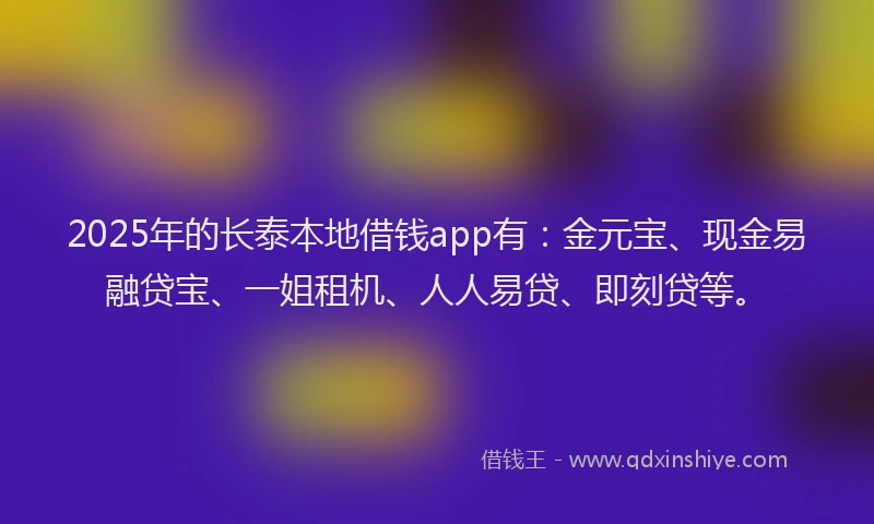 2025年的长泰本地借钱app有：金元宝、现金易融贷宝、一姐租机、人人易贷、即刻贷等。