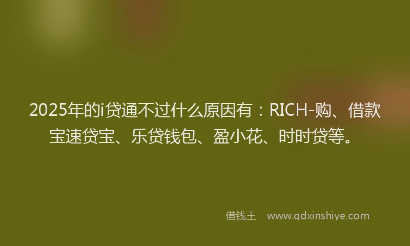 2025年的i贷通不过什么原因有:RICH-购、借款宝速贷宝、乐贷钱包、盈小花、时时贷等。