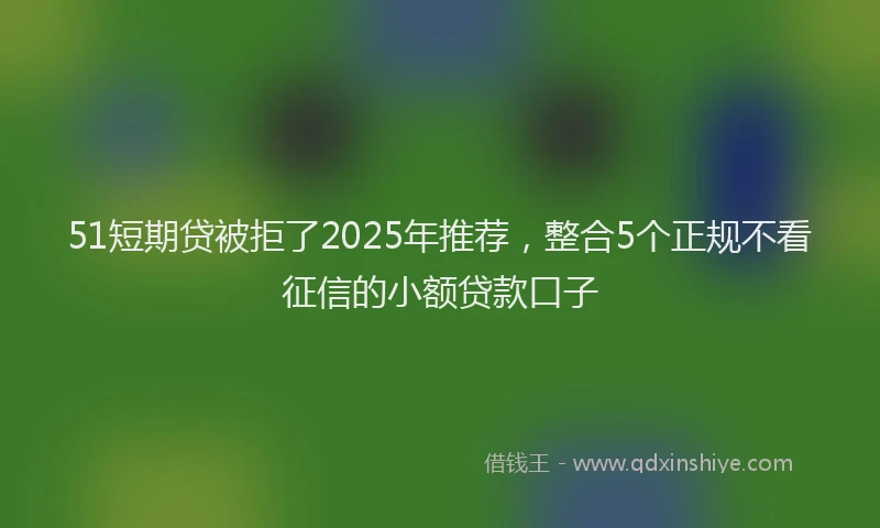 51短期贷被拒了2025年推荐，整合5个正规不看征信的小额贷款口子