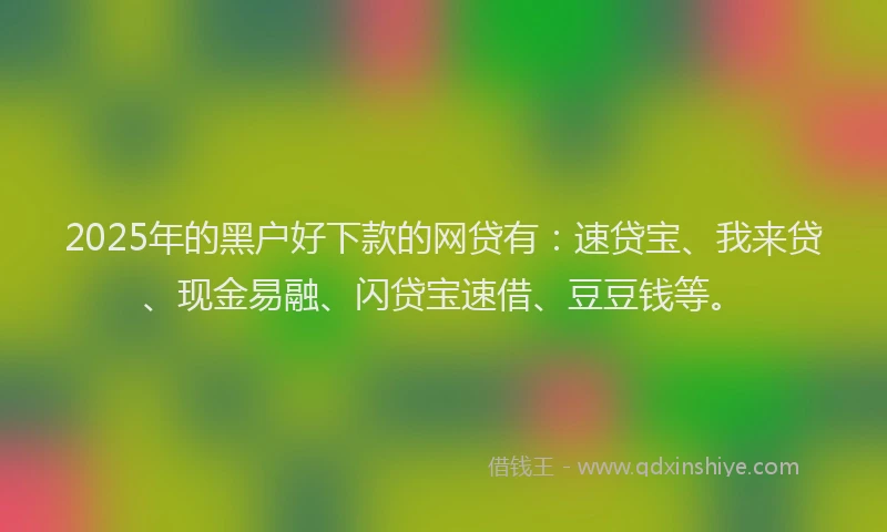 2025年的黑户好下款的网贷有：速贷宝、我来贷、现金易融、闪贷宝速借、豆豆钱等。