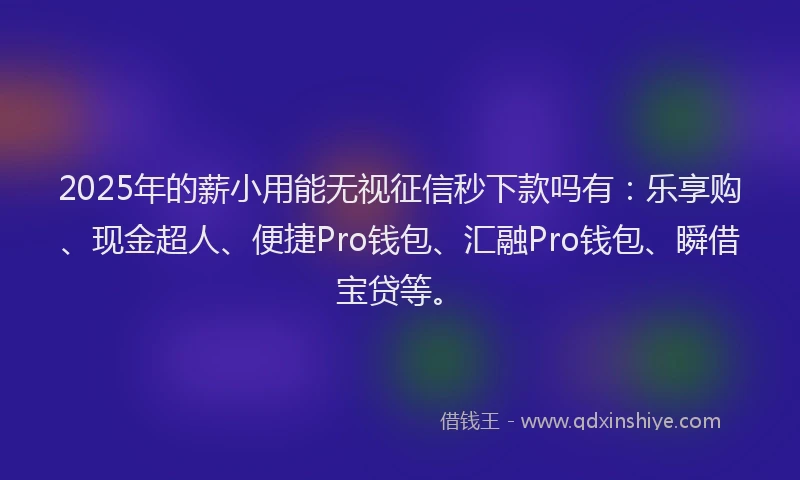 2025年的薪小用能无视征信秒下款吗有:乐享购、现金超人、便捷Pro钱包、汇融Pro钱包、瞬借宝贷等。