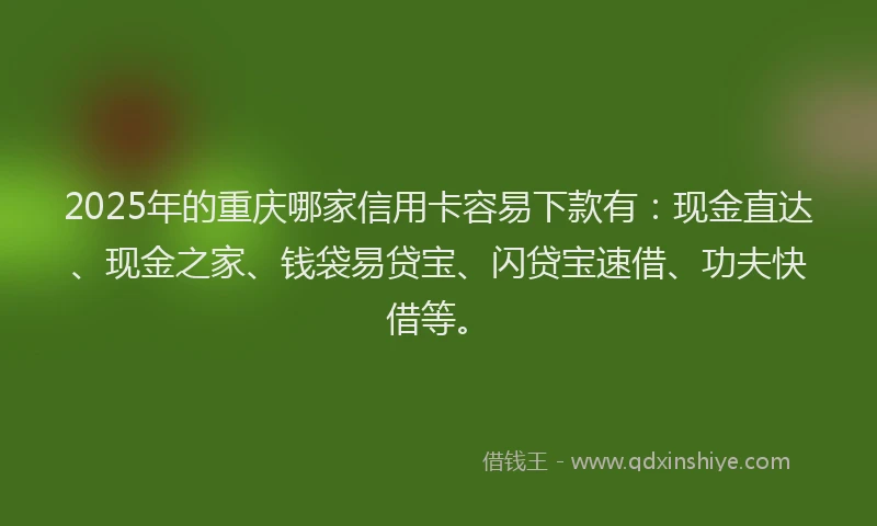 2025年的重庆哪家信用卡容易下款有：现金直达、现金之家、钱袋易贷宝、闪贷宝速借、功夫快借等。