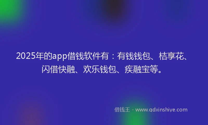 2025年的app借钱软件有：有钱钱包、桔享花、闪借快融、欢乐钱包、疾融宝等。
