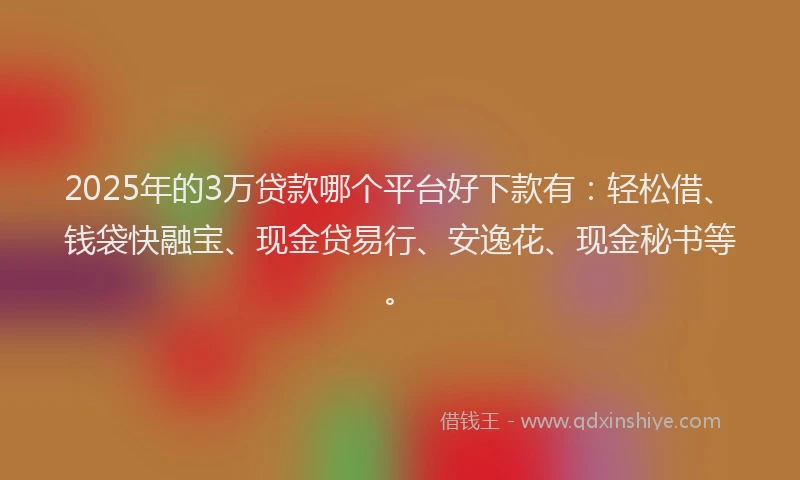 2025年的3万贷款哪个平台好下款有：轻松借、钱袋快融宝、现金贷易行、安逸花、现金秘书等。