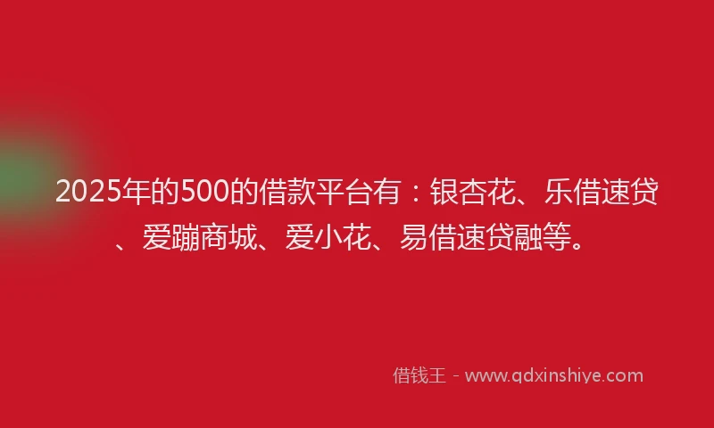2025年的500的借款平台有：银杏花、乐借速贷、爱蹦商城、爱小花、易借速贷融等。