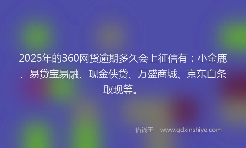 2025年的360网货逾期多久会上征信有：小金鹿、易贷宝易融、现金侠贷、万盛商城、京东白条取现等。