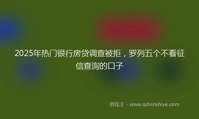 2025年热门银行房贷调查被拒，罗列五个不看征信查询的口子