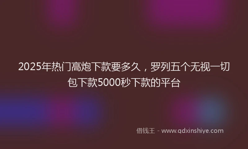 2025年热门高炮下款要多久，罗列五个无视一切包下款5000秒下款的平台