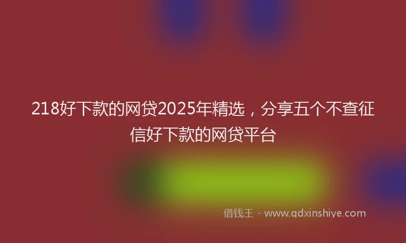 218好下款的网贷2025年精选，分享五个不查征信好下款的网贷平台