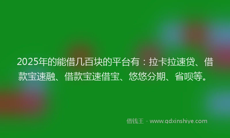 2025年的能借几百块的平台有：拉卡拉速贷、借款宝速融、借款宝速借宝、悠悠分期、省呗等。