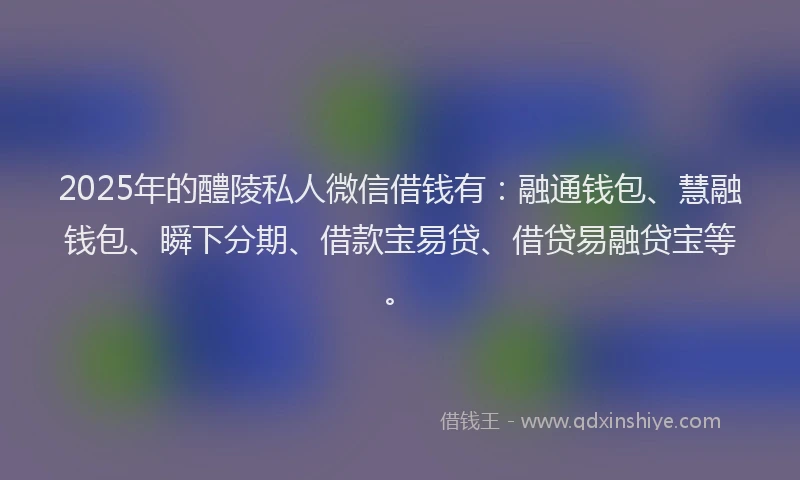 2025年的醴陵私人微信借钱有：融通钱包、慧融钱包、瞬下分期、借款宝易贷、借贷易融贷宝等。