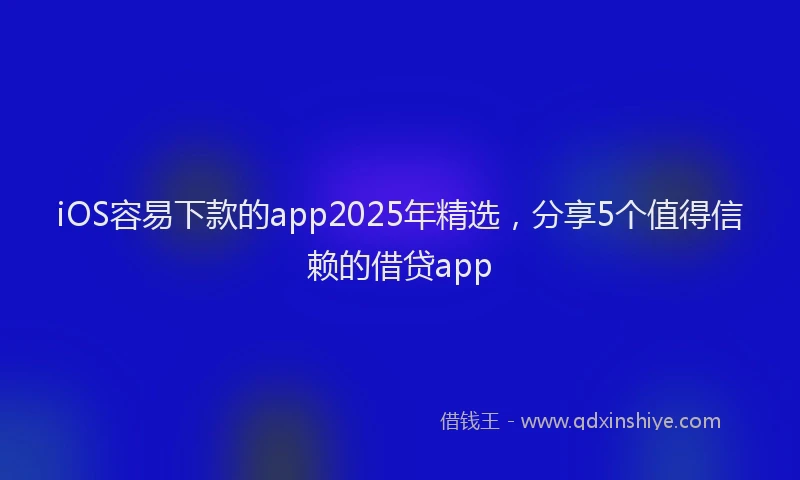 iOS容易下款的app2025年精选，分享5个值得信赖的借贷app