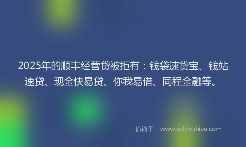 2025年的顺丰经营贷被拒有：钱袋速贷宝、钱站速贷、现金快易贷、你我易借、同程金融等。