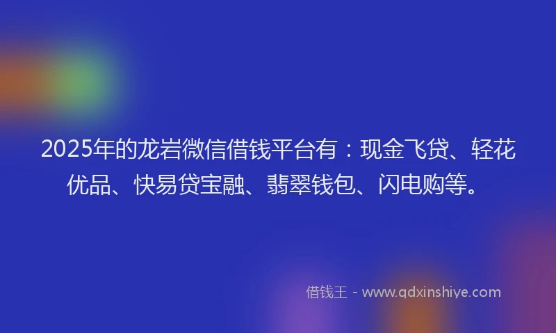 2025年的龙岩微信借钱平台有：现金飞贷、轻花优品、快易贷宝融、翡翠钱包、闪电购等。