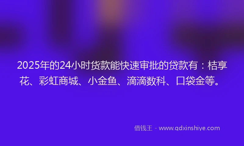 2025年的24小时货款能快速审批的贷款有：桔享花、彩虹商城、小金鱼、滴滴数科、口袋金等。