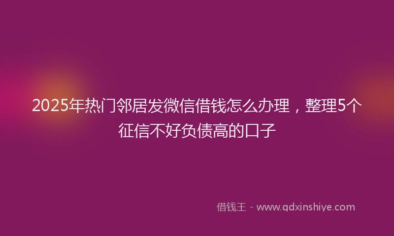 2025年热门邻居发微信借钱怎么办理，整理5个征信不好负债高的口子