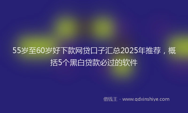 55岁至60岁好下款网贷口子汇总2025年推荐，概括5个黑白贷款必过的软件