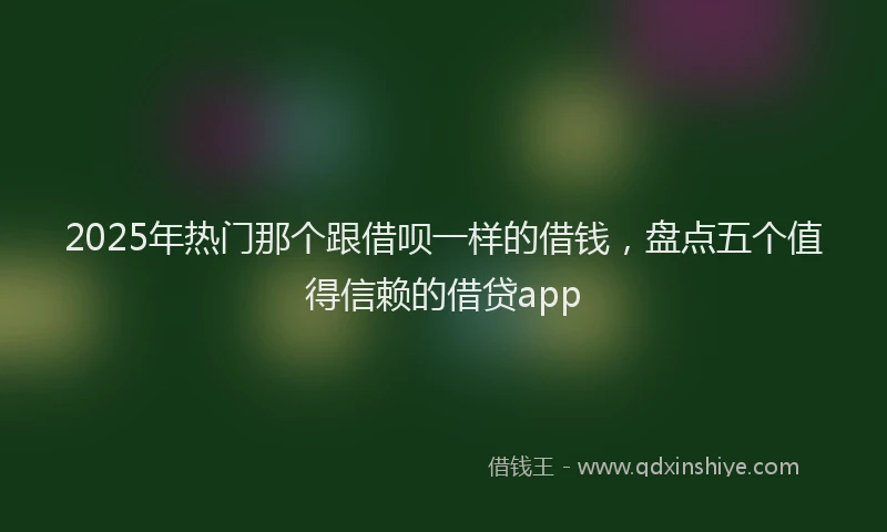 2025年热门那个跟借呗一样的借钱，盘点五个值得信赖的借贷app