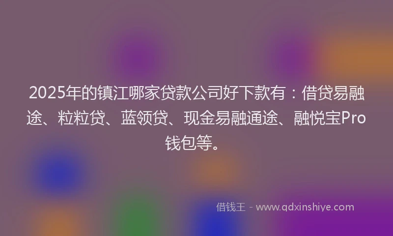 2025年的镇江哪家贷款公司好下款有：借贷易融途、粒粒贷、蓝领贷、现金易融通途、融悦宝Pro钱包等。
