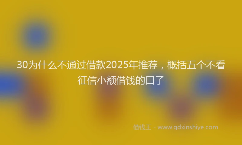 30为什么不通过借款2025年推荐，概括五个不看征信小额借钱的口子