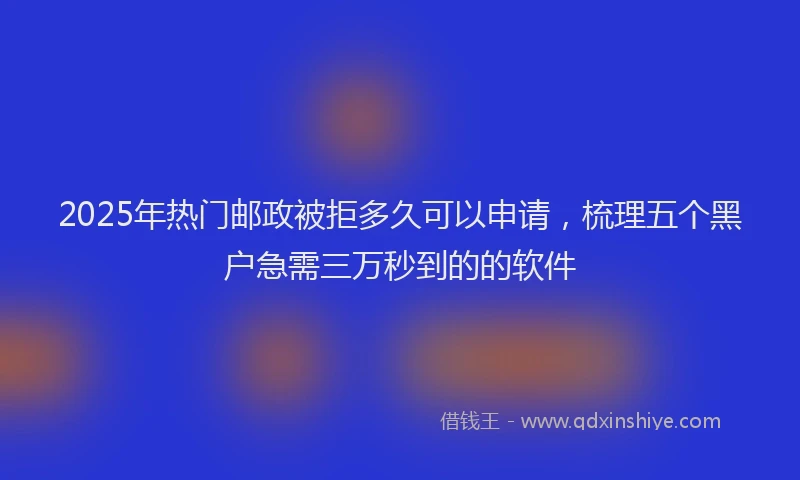 2025年热门邮政被拒多久可以申请，梳理五个黑户急需三万秒到的的软件