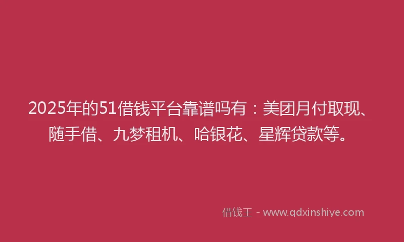 2025年的51借钱平台靠谱吗有：美团月付取现、随手借、九梦租机、哈银花、星辉贷款等。