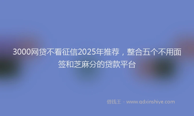 3000网贷不看征信2025年推荐,整合五个不用面签和芝麻分的贷款平台