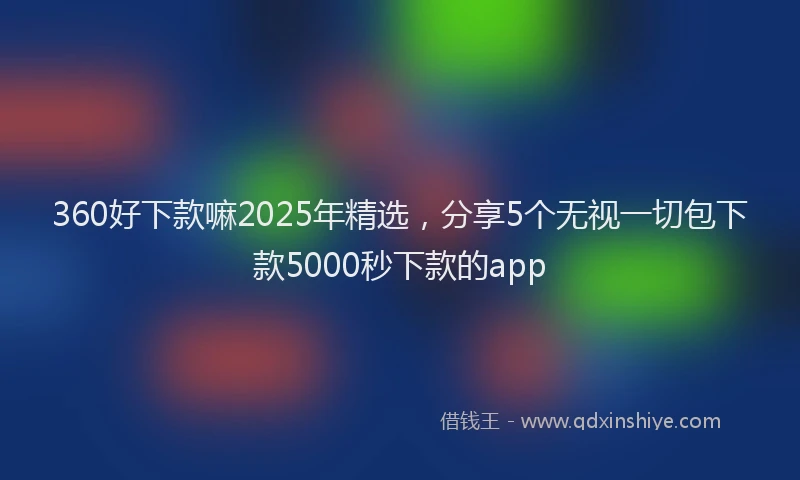 360好下款嘛2025年精选,分享5个无视一切包下款5000秒下款的app