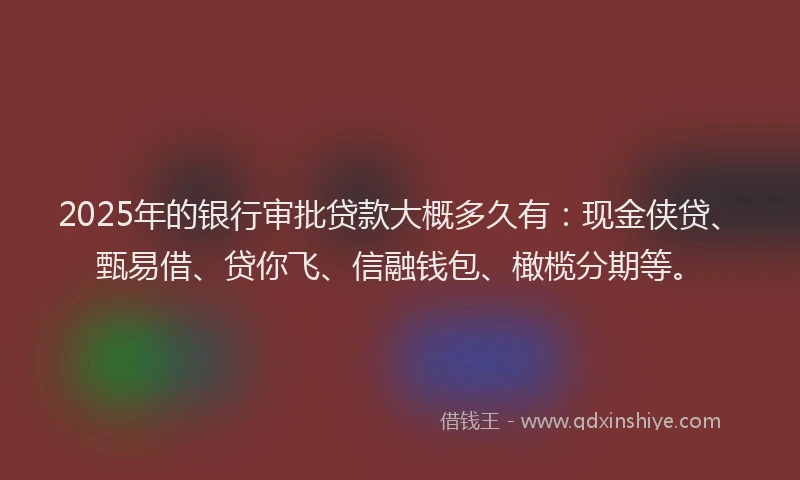 2025年的银行审批贷款大概多久有：现金侠贷、甄易借、贷你飞、信融钱包、橄榄分期等。