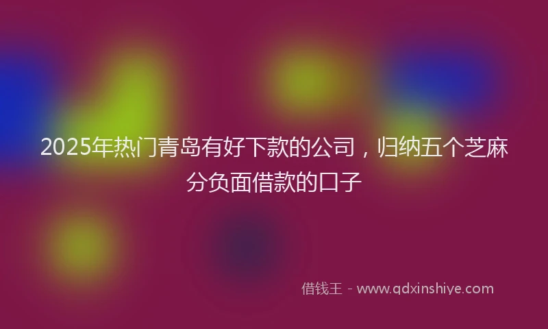 2025年热门青岛有好下款的公司，归纳五个芝麻分负面借款的口子