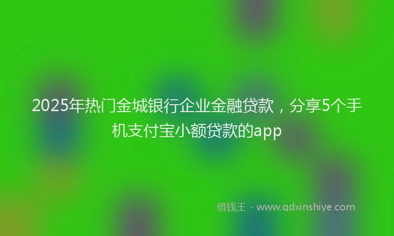 2025年热门金城银行企业金融贷款，分享5个手机支付宝小额贷款的app