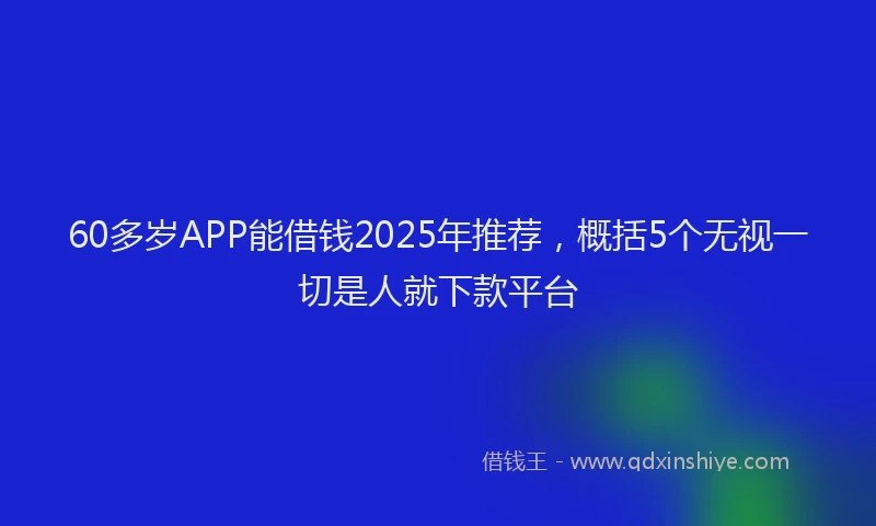 60多岁APP能借钱2025年推荐，概括5个无视一切是人就下款平台