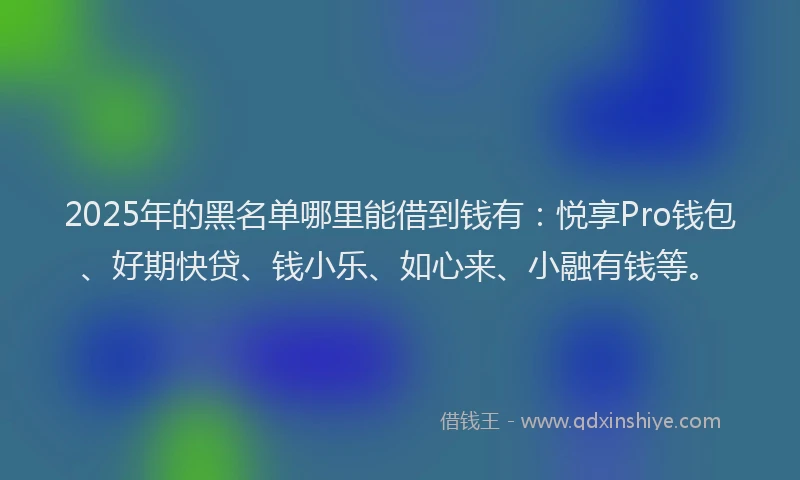 2025年的黑名单哪里能借到钱有:悦享Pro钱包、好期快贷、钱小乐、如心来、小融有钱等。
