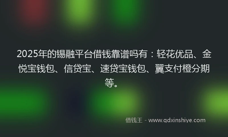 2025年的锡融平台借钱靠谱吗有：轻花优品、金悦宝钱包、信贷宝、速贷宝钱包、翼支付橙分期等。